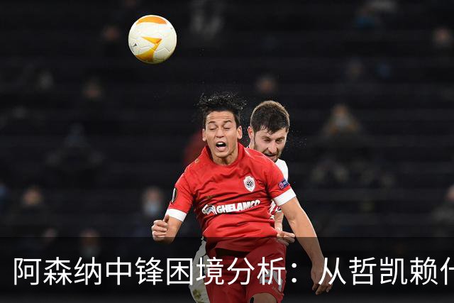 阿森纳中锋困境分析：从哲凯赖什到哈弗茨的多元选择